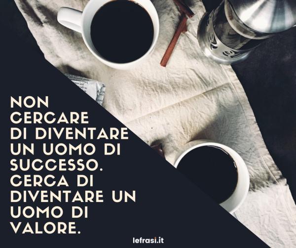 Frasi sull'Uomo - Non cercare di diventare un uomo di successo. Cerca di diventare un uomo di valore.