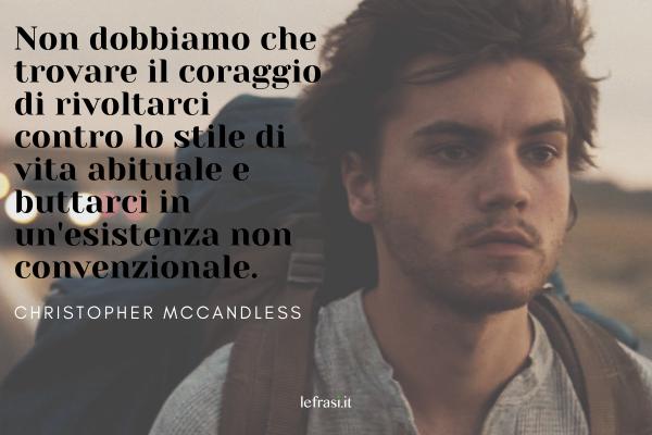 Frasi di Into the Wild - Nelle terre selvagge - Non dobbiamo che trovare il coraggio di rivoltarci contro lo stile di vita abituale e buttarci in un'esistenza non convenzionale.