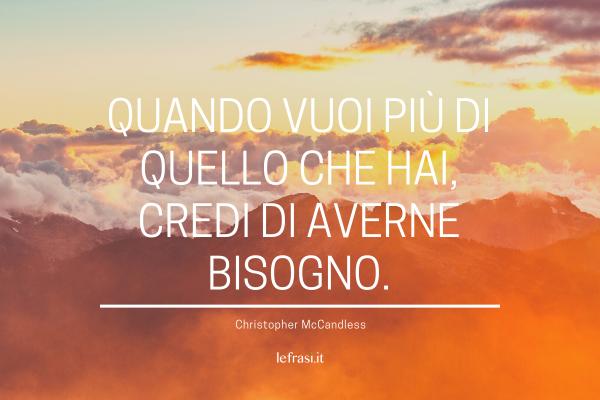 Frasi di Into the Wild - Nelle terre selvagge - Quando vuoi più di quello che hai, credi di averne bisogno.