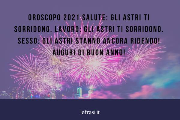 Frasi di Auguri di Buon Anno - Oroscopo 2021 Salute: gli astri ti sorridono. Lavoro: gli astri ti sorridono. Sesso: gli astri stanno ancora ridendo! Auguri di buon anno!