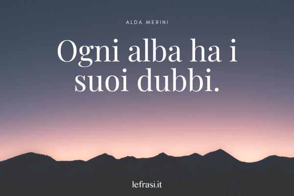 Frasi di Alda Merini - Ogni alba ha i suoi dubbi.