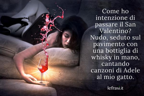 Frasi per San Valentino - Come ho intenzione di passare il San Valentino? Nudo, seduto sul pavimento con una bottiglia di whisky in mano, cantando canzoni di Adele al mio gatto.