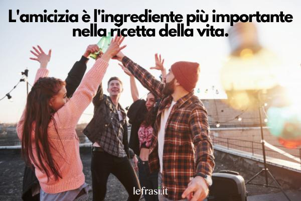 Frasi Tumblr sull'amicizia - L'amicizia è l'ingrediente più importante nella ricetta della vita.