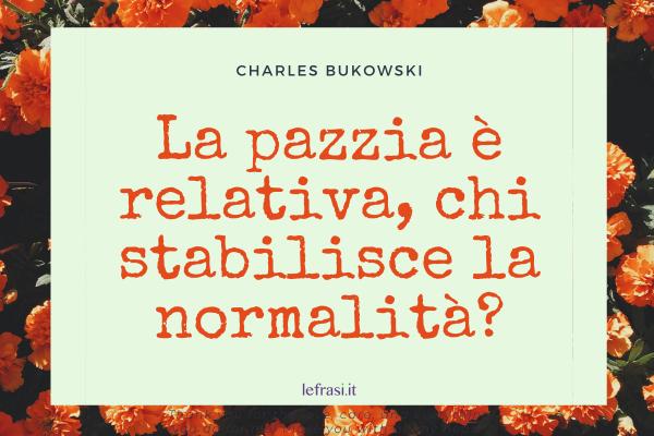 Frasi di Charles Bukowski - La pazzia è relativa, chi stabilisce la normalità?