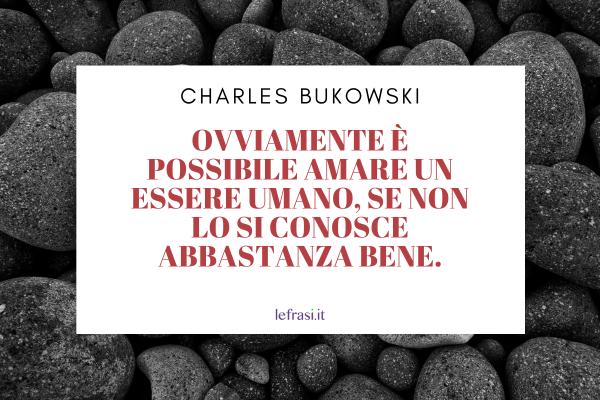 Frasi di Charles Bukowski - Ovviamente è possibile amare un essere umano, se non lo si conosce abbastanza bene.