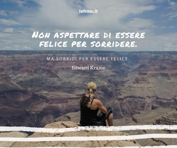 Frasi sul Sorriso - Non aspettare di essere felice per sorridere. Ma sorridi per essere felice.