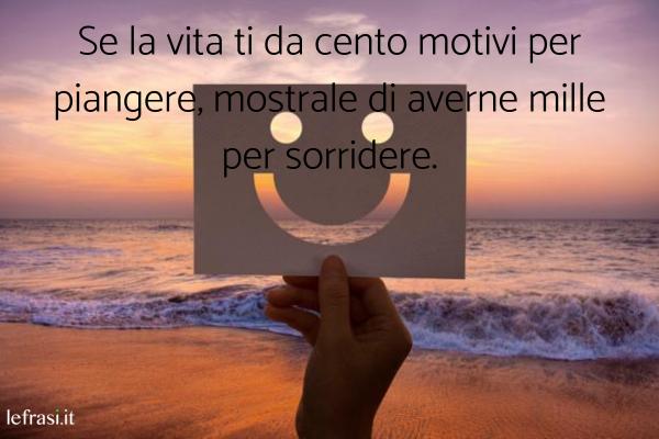 Frasi sul Sorriso - Se la vita ti da cento motivi per piangere, mostrale di averne mille per sorridere.