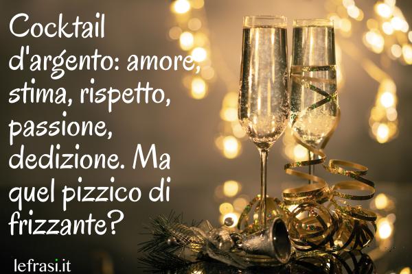 Frasi di Buon Anniversario - Cocktail d'argento: amore, stima, rispetto, passione, dedizione. Ma quel pizzico di frizzante?