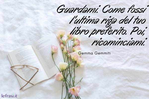 Frasi di Buon Anniversario - Guardami. Come fossi l'ultima riga del tuo libro preferito. Poi, ricominciami.