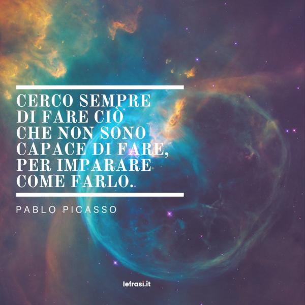 Frasi sulla Crescita Personale - Cerco sempre di fare ciò che non sono capace di fare, per imparare come farlo.