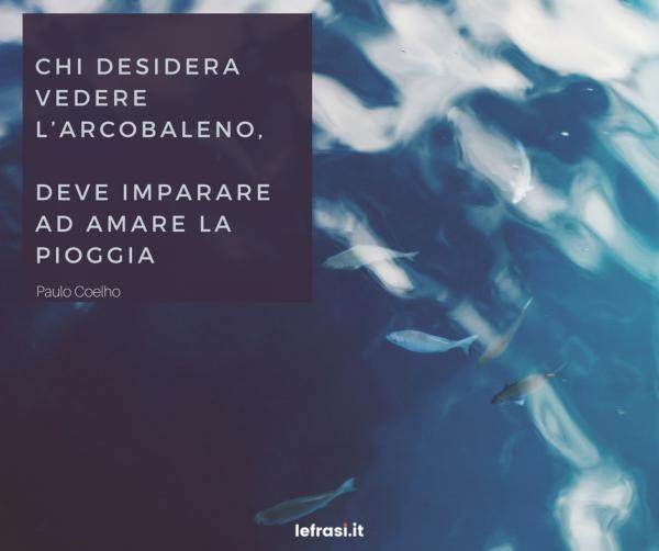 Frasi sulla Crescita Personale - Chi desidera vedere l’arcobaleno, deve imparare ad amare la pioggia.
