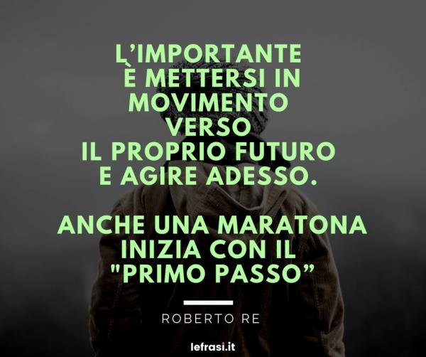 Frasi sulla Crescita Personale - L’importante è mettersi in movimento verso il proprio futuro e agire adesso. Anche una maratona inizia con il "primo passo".