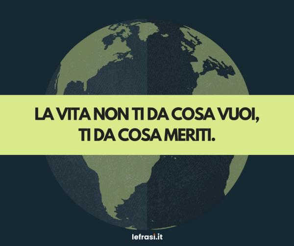Frasi sulla Crescita Personale - La vita non ti da cosa vuoi, ti da cosa meriti.