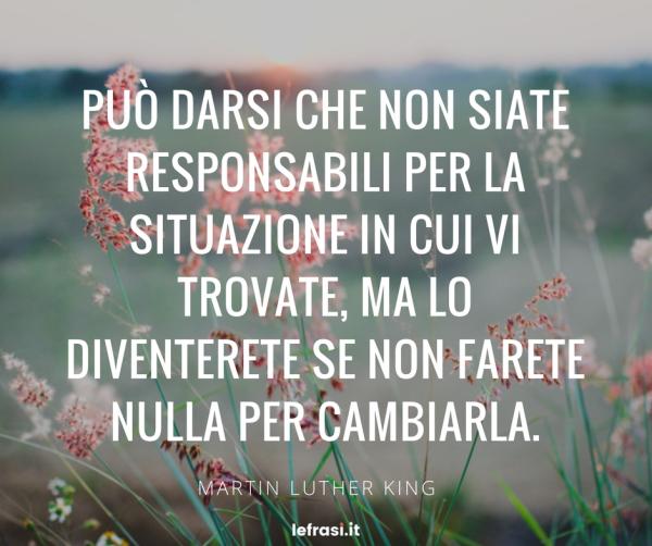 Frasi sulla Crescita Personale - Può darsi che non siate responsabili per la situazione in cui vi trovate, ma lo diventerete se non farete nulla per cambiarla.