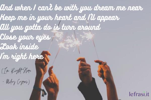 Frasi d'amicizia tratte da canzoni - And when I can’t be with you dream me near
Keep me in your heart and I’ll appear
All you gotta do is turn around
Close your eyes
Look inside
I’m right here