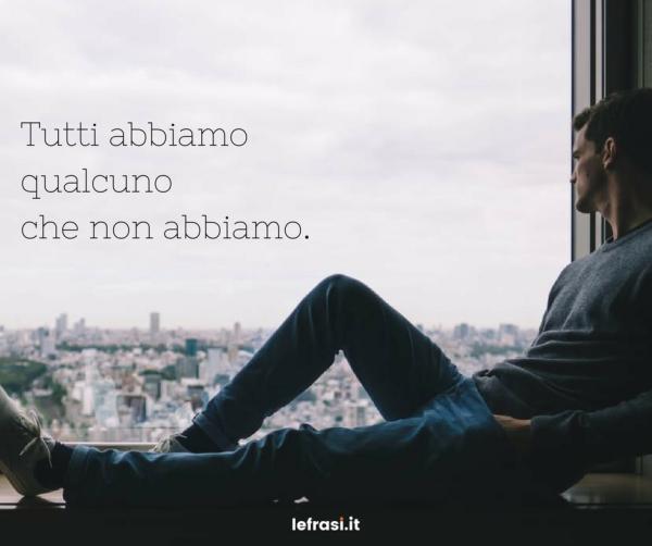 Frasi belle d'amore - Tutti abbiamo qualcuno che non abbiamo.