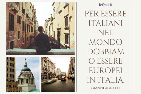 Frasi di Gianni Agnelli - Per essere italiani nel mondo dobbiamo essere europei in Italia.