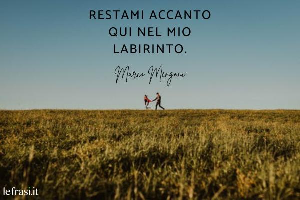 Le più belle frasi d'amore tratte da canzoni - Restami accanto qui nel mio labirinto.