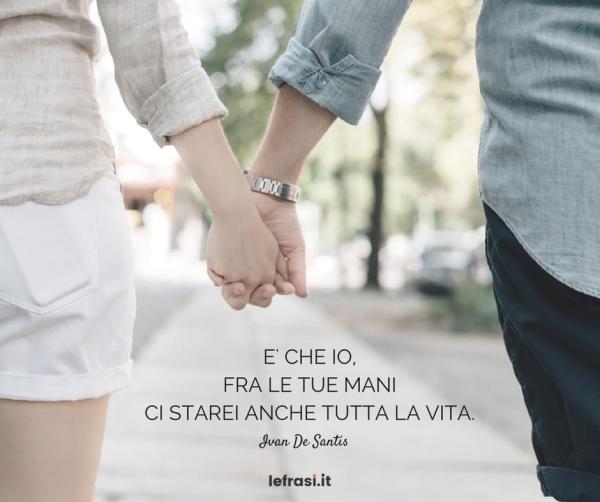 Frasi Ti Voglio Bene - È che io, fra le tue mani ci starei anche tutta la vita.