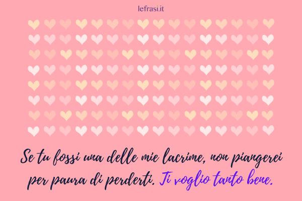 Frasi Ti Voglio Bene - Se tu fossi una delle mie lacrime, non piangerei per paura di perderti. Ti voglio tanto bene.