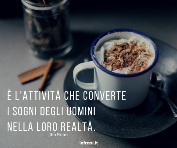 Frasi sul Fare - È l'attività che converte i sogni degli uomini nella loro realtà.