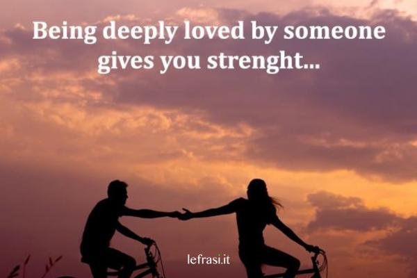 Frasi d'amore in inglese - Being deeply loved by someone gives you strenght.