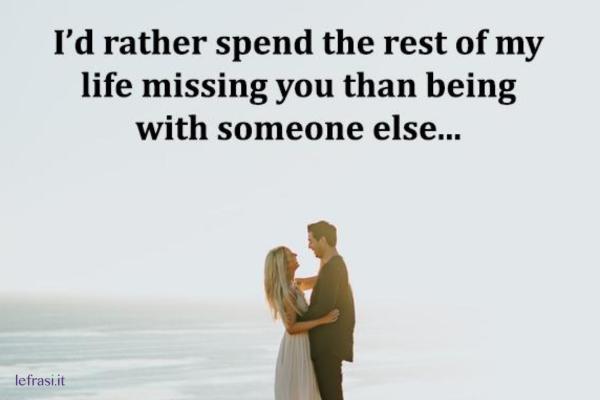 Frasi d'amore in inglese - I'd rather spend the rest of my life missing you than being with someone else.