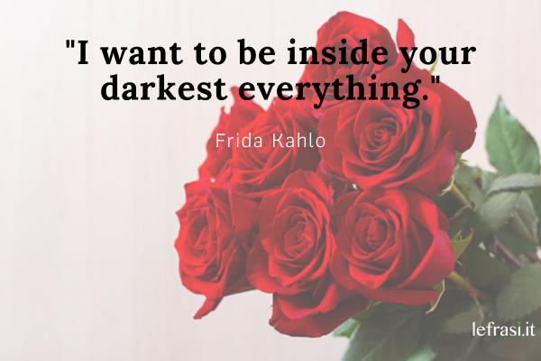 Frasi d'amore in inglese - I want to be inside your darkest everything.