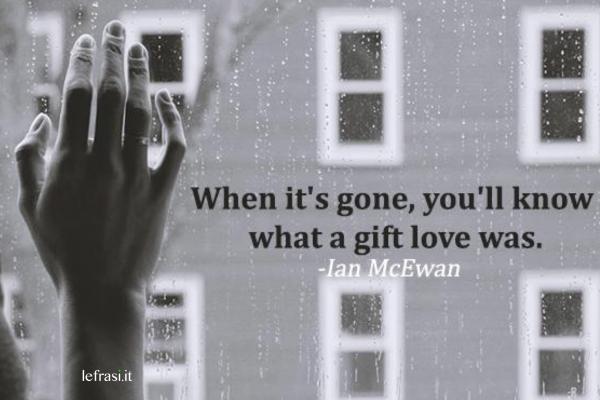 Frasi d'amore in inglese - When it's gone, you'll know what a gift love was. 