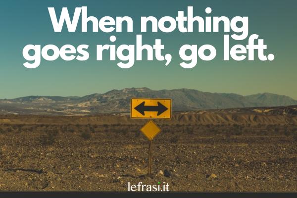 Frasi intelligenti per riflettere - When nothing goes right, go left.