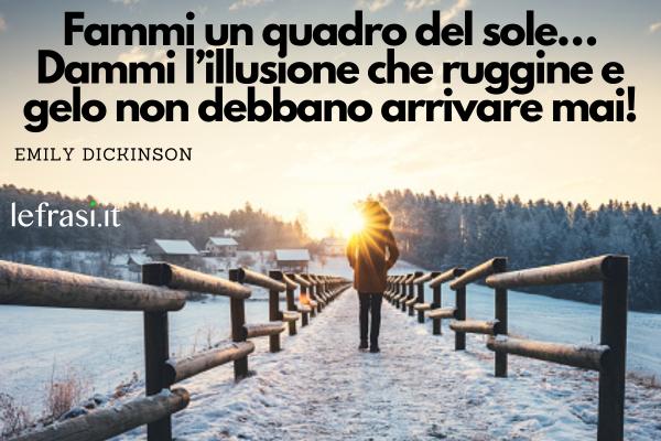 Frasi sul freddo - Fammi un quadro del sole…
Dammi l’illusione che ruggine e gelo non debbano arrivare mai!