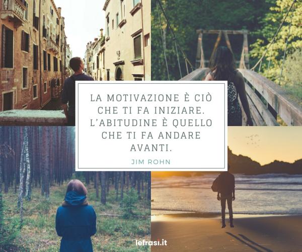 Frasi di Jim Rohn - La motivazione è ciò che ti fa iniziare. L’abitudine è quello che ti fa andare avanti.