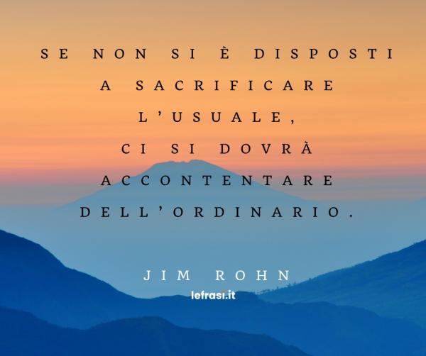 Frasi di Jim Rohn - Se non si è disposti a sacrificare l’usuale, ci si dovrà accontentare dell’ordinario.