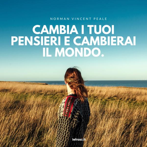 Frasi sul Cambiamento - Cambia i tuoi pensieri e cambierai il mondo.