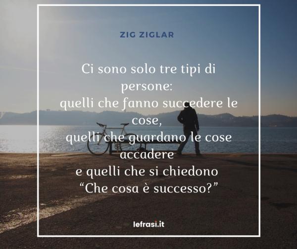 Frasi sul Cambiamento - Ci sono solo tre tipi di persone: quelli che fanno succedere le cose, quelli che guardano le cose accadere e quelli che si chiedono "Che cosa è successo?".