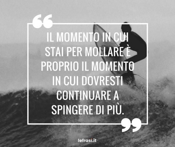 Frasi sul Cambiamento - Il momento in cui stai per mollare è proprio il momento in cui dovresti continuare a spingere di più.