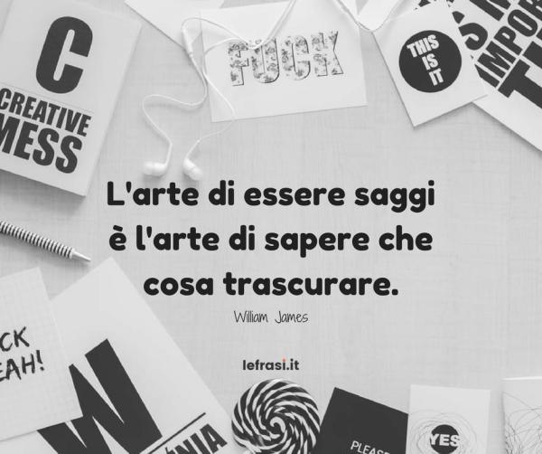 Frasi sul Cambiamento - L'arte di essere saggi è l'arte di sapere che cosa trascurare.