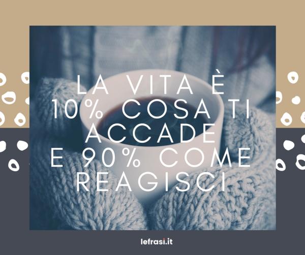 Frasi sul Cambiamento - La vita è 10% cosa ti accade e 90% come reagisci.