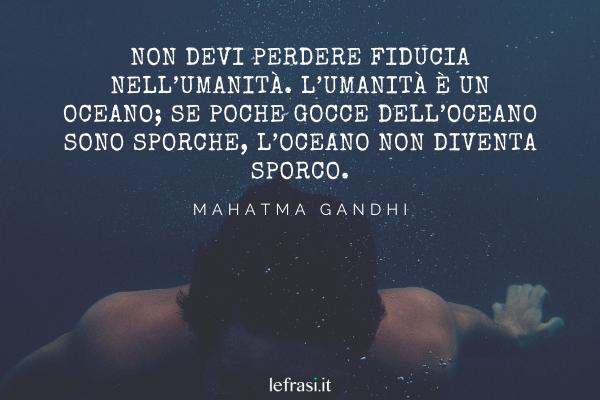 Frasi sull'Umanità - Non devi perdere fiducia nell’umanità. L’umanità è un oceano; se poche gocce dell’oceano sono sporche, l’oceano non diventa sporco.