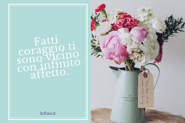 Frasi di Condoglianze formali - Fatti coraggio ti sono vicino con infinito affetto.