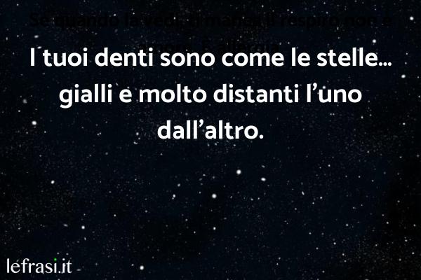 Frasi Stronze - I tuoi denti sono come le stelle… gialli e molto distanti l’uno dall'altro.