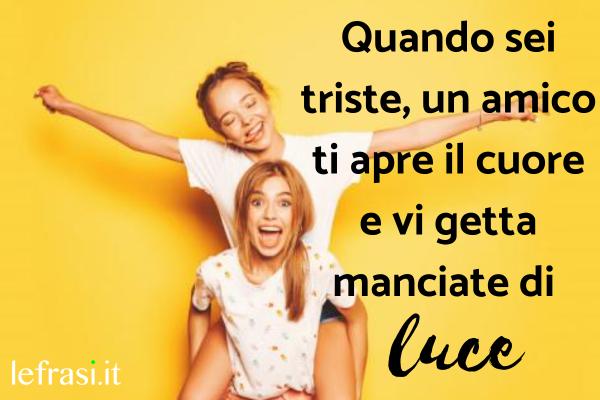 Le più belle frasi da dedicare alla migliore amica - Quando sei triste, un amico ti apre il cuore e vi getta manciate di luce.