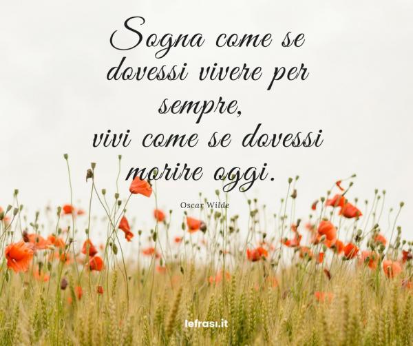 Frasi sui Sogni - Sogna come se dovessi vivere per sempre; vivi come se dovessi morire oggi.