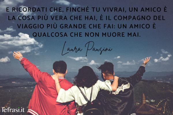 Laura Pausini: canzoni più belle da dedicare - E ricordati che, finché tu vivrai, un amico è la cosa più vera che hai, è il compagno del viaggio più grande che fai: un amico è qualcosa che non muore mai.