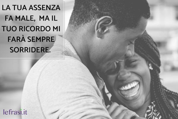 Frasi per ricordare un defunto caro - La tua assenza fa male, ma il tuo ricordo mi farà sempre sorridere.