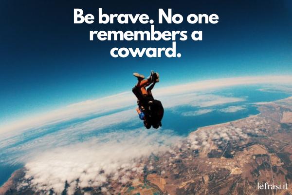 Frasi motivazionali in inglese - Be brave. No one remembers a coward. (Sii coraggioso nessuno ricorda un codardo.