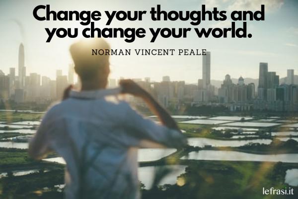 Frasi motivazionali in inglese - Change your thoughts and you change your world. (Cambia il tuo modo di pensare e cambierai il mondo.)