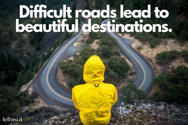 Frasi motivazionali in inglese - Difficult roads lead to beautiful destinations. (Le strade difficili portano a bellissime destinazioni.)