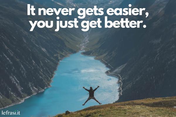 Frasi motivazionali in inglese - It never gets easier, you just get better. (Non diventa mai più facile, si migliora e basta.)