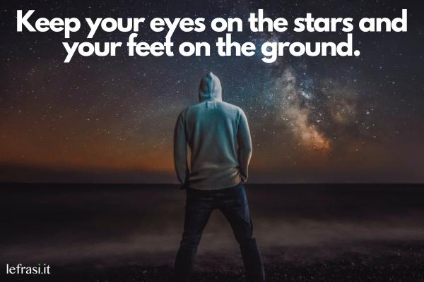 Frasi motivazionali in inglese - Keep your eyes on the stars and your feet on the ground. (Tieni gli occhi sulle stelle e i piedi per terra.)